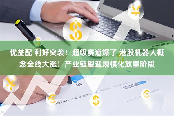 优益配 利好突袭！超级赛道爆了 港股机器人概念全线大涨！产业链望迎规模化放量阶段