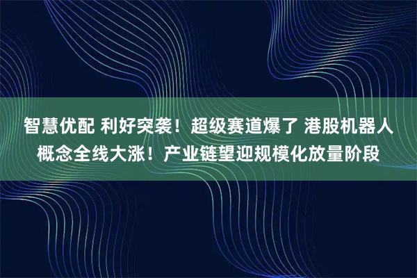 智慧优配 利好突袭！超级赛道爆了 港股机器人概念全线大涨！产业链望迎规模化放量阶段