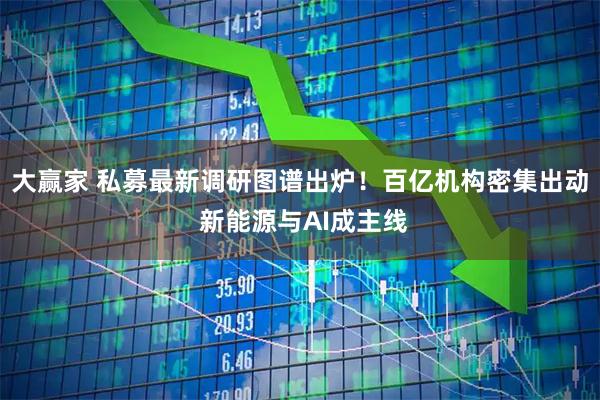 大赢家 私募最新调研图谱出炉！百亿机构密集出动 新能源与AI成主线