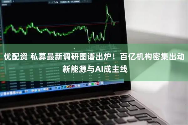 优配资 私募最新调研图谱出炉！百亿机构密集出动 新能源与AI成主线