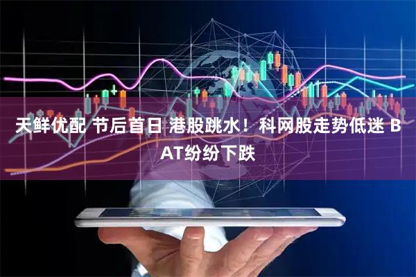 天鲜优配 节后首日 港股跳水！科网股走势低迷 BAT纷纷下跌