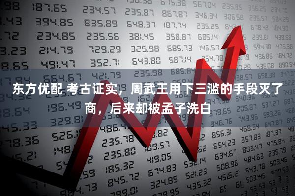 东方优配 考古证实，周武王用下三滥的手段灭了商，后来却被孟子洗白