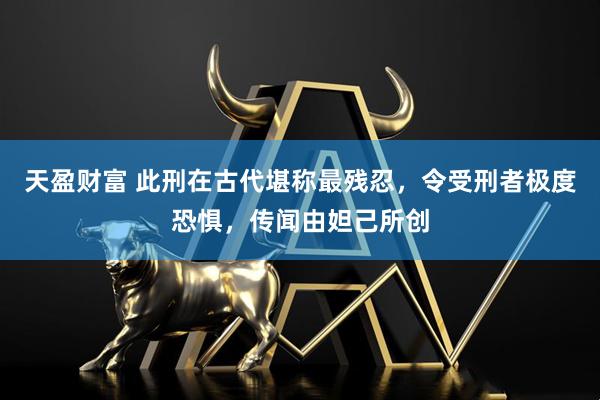 天盈财富 此刑在古代堪称最残忍，令受刑者极度恐惧，传闻由妲己所创