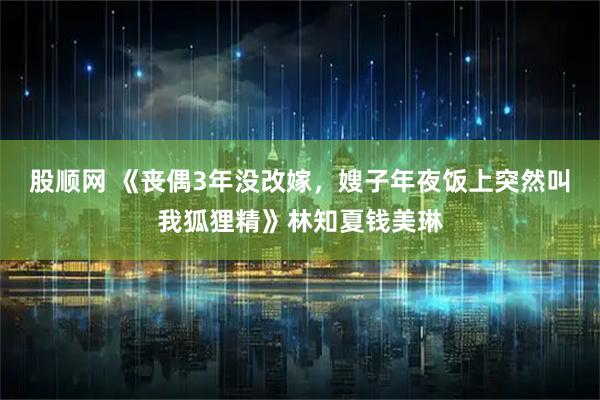 股顺网 《丧偶3年没改嫁，嫂子年夜饭上突然叫我狐狸精》林知夏钱美琳