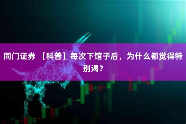 同门证券 【科普】每次下馆子后，为什么都觉得特别渴？