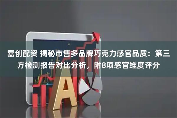 嘉创配资 揭秘市售多品牌巧克力感官品质：第三方检测报告对比分析，附8项感官维度评分
