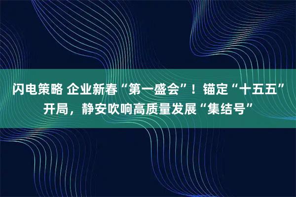 闪电策略 企业新春“第一盛会”！锚定“十五五”开局，静安吹响高质量发展“集结号”