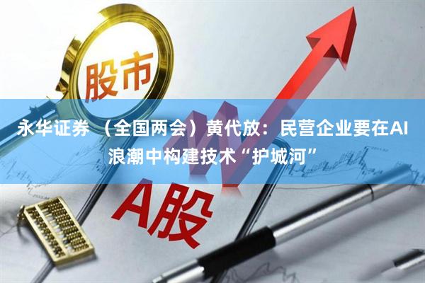永华证券 （全国两会）黄代放：民营企业要在AI浪潮中构建技术“护城河”