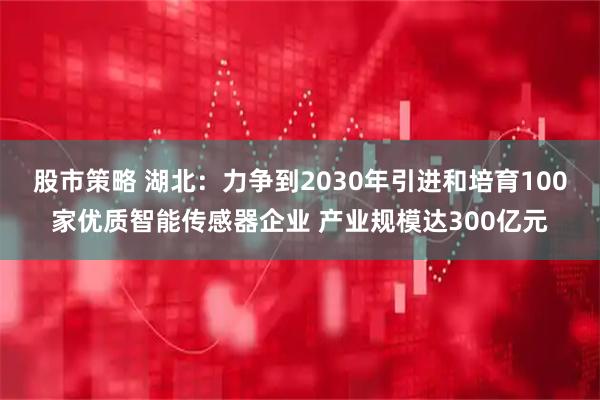 股市策略 湖北：力争到2030年引进和培育100家优质智能传感器企业 产业规模达300亿元