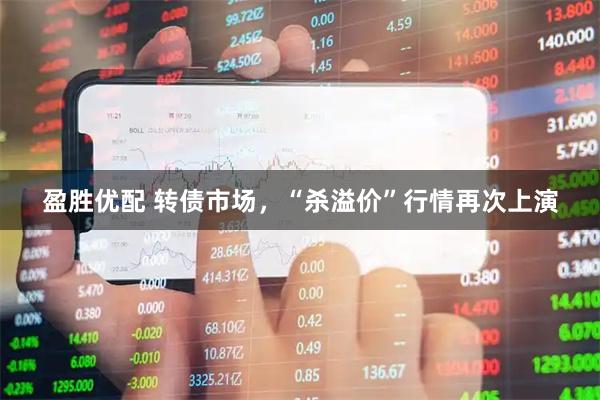 盈胜优配 转债市场，“杀溢价”行情再次上演