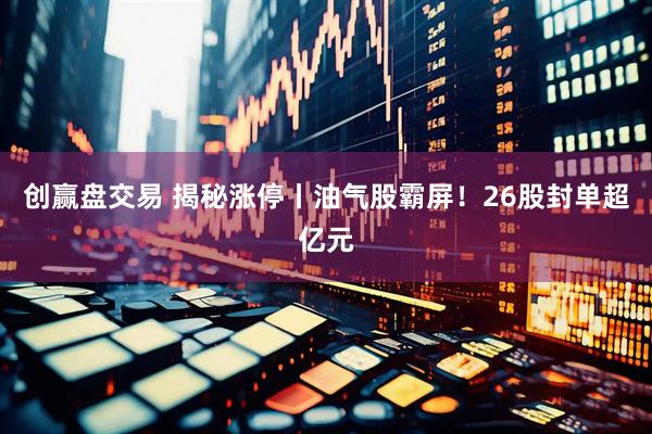 创赢盘交易 揭秘涨停丨油气股霸屏！26股封单超亿元