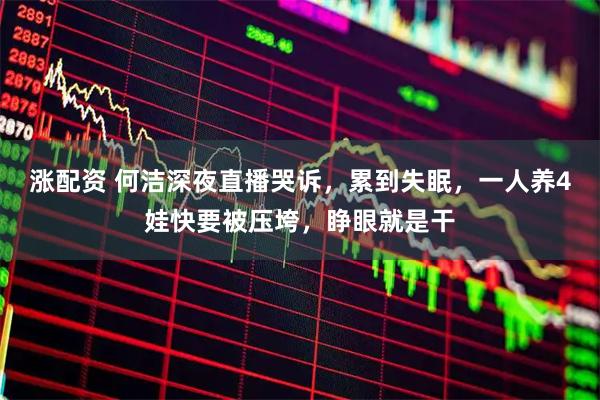 涨配资 何洁深夜直播哭诉，累到失眠，一人养4娃快要被压垮，睁眼就是干