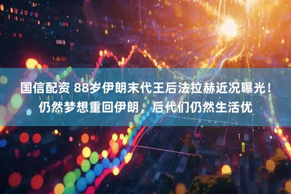 国信配资 88岁伊朗末代王后法拉赫近况曝光！仍然梦想重回伊朗，后代们仍然生活优