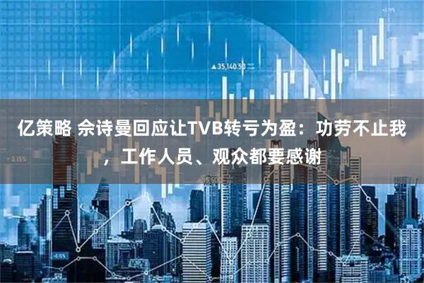 亿策略 佘诗曼回应让TVB转亏为盈：功劳不止我，工作人员、观众都要感谢