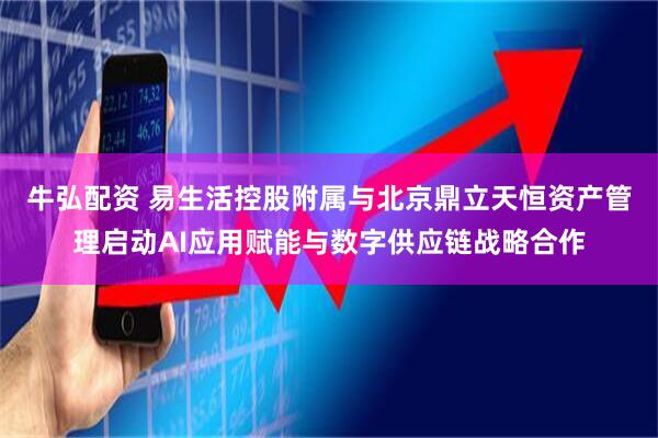 牛弘配资 易生活控股附属与北京鼎立天恒资产管理启动AI应用赋能与数字供应链战略合作