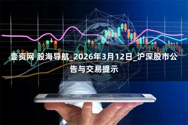 壹资网 股海导航_2026年3月12日_沪深股市公告与交易提示