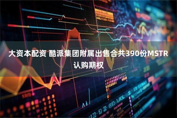 大资本配资 酷派集团附属出售合共390份MSTR认购期权