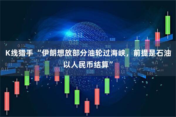 K线猎手 “伊朗想放部分油轮过海峡，前提是石油以人民币结算”