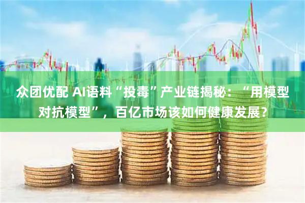 众团优配 AI语料“投毒”产业链揭秘：“用模型对抗模型”，百亿市场该如何健康发展？