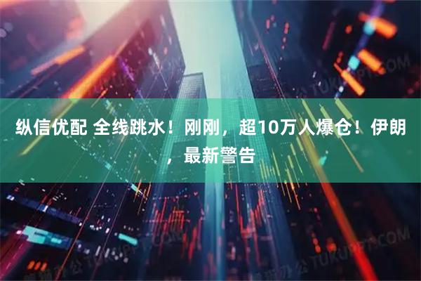 纵信优配 全线跳水！刚刚，超10万人爆仓！伊朗，最新警告