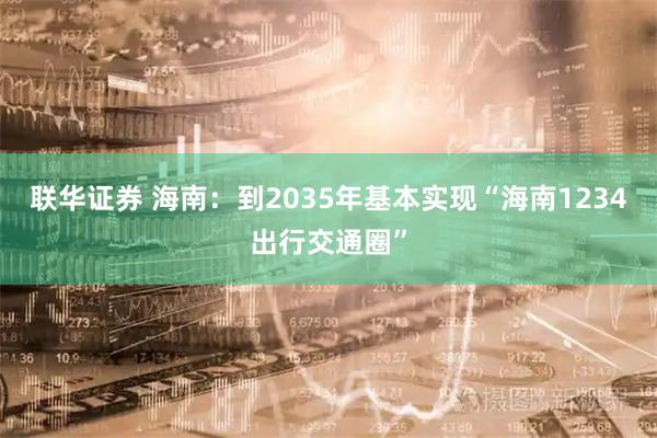 联华证券 海南：到2035年基本实现“海南1234出行交通圈”