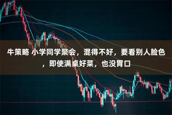 牛策略 小学同学聚会，混得不好，要看别人脸色，即使满桌好菜，也没胃口