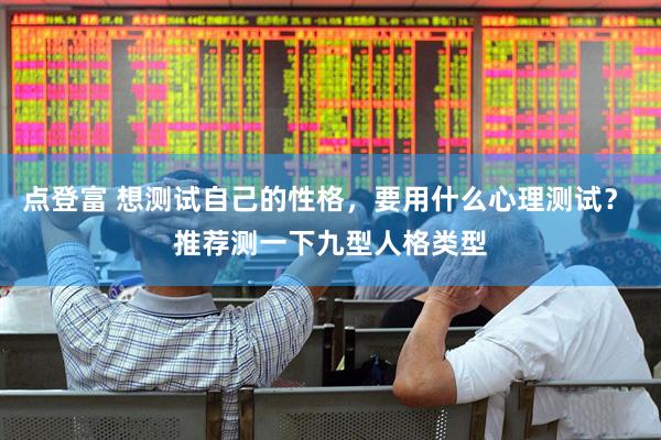 点登富 想测试自己的性格，要用什么心理测试？ 推荐测一下九型人格类型