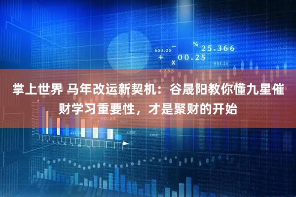 掌上世界 马年改运新契机：谷晟阳教你懂九星催财学习重要性，才是聚财的开始