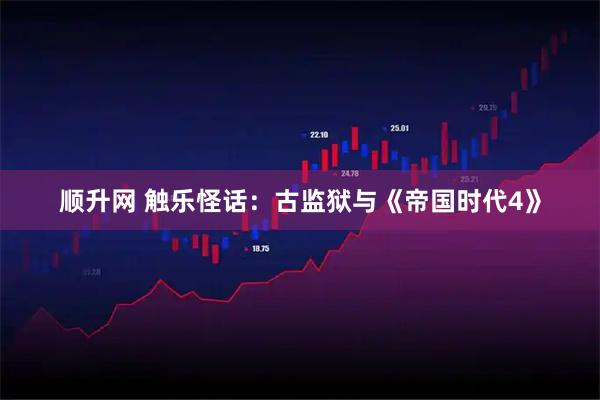顺升网 触乐怪话：古监狱与《帝国时代4》