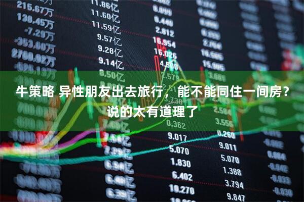 牛策略 异性朋友出去旅行，能不能同住一间房？说的太有道理了
