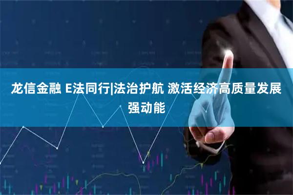 龙信金融 E法同行|法治护航 激活经济高质量发展强动能