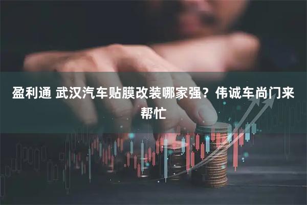 盈利通 武汉汽车贴膜改装哪家强？伟诚车尚门来帮忙