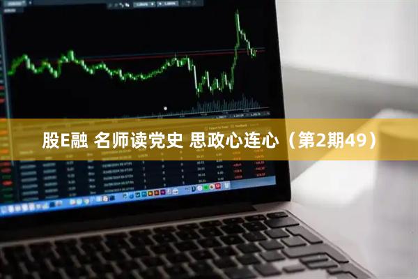 股E融 名师读党史 思政心连心（第2期49）