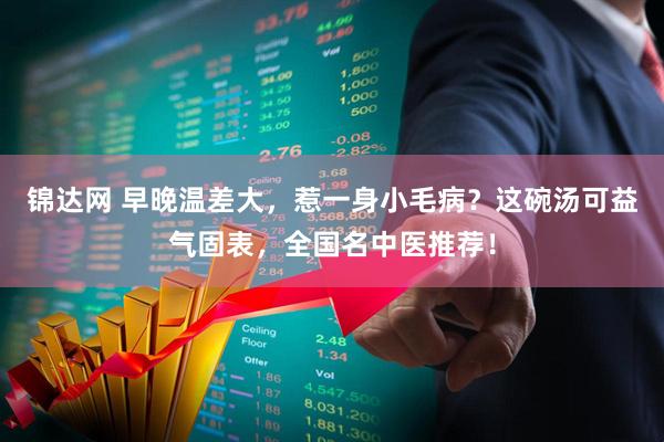 锦达网 早晚温差大，惹一身小毛病？这碗汤可益气固表，全国名中医推荐！