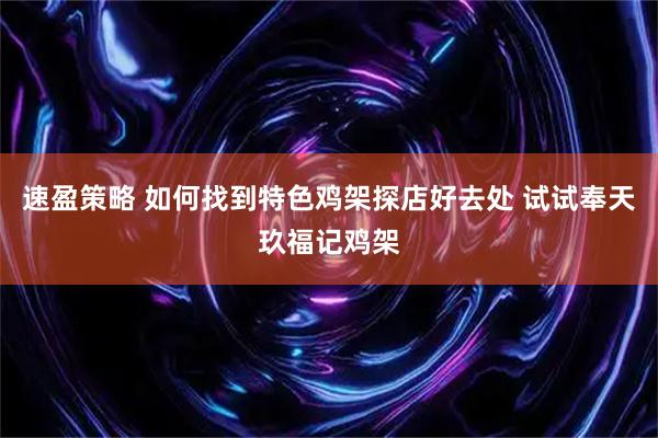 速盈策略 如何找到特色鸡架探店好去处 试试奉天玖福记鸡架