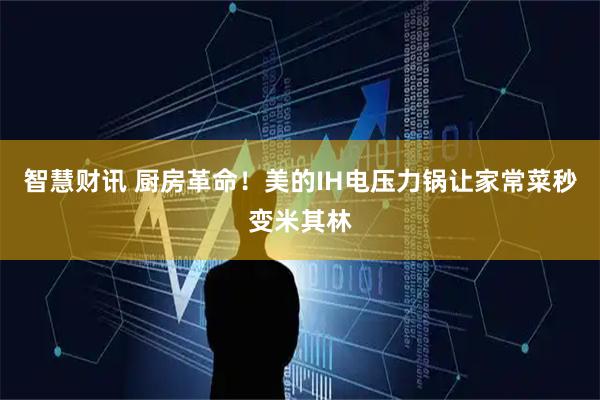 智慧财讯 厨房革命！美的IH电压力锅让家常菜秒变米其林