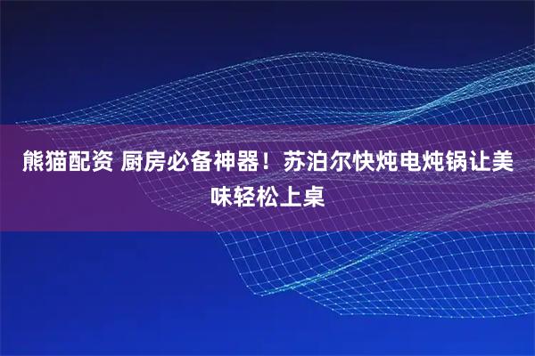 熊猫配资 厨房必备神器！苏泊尔快炖电炖锅让美味轻松上桌