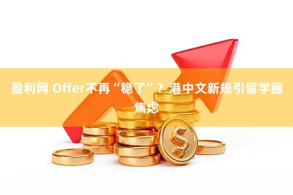 盈利网 Offer不再“稳了”？港中文新规引留学圈焦虑