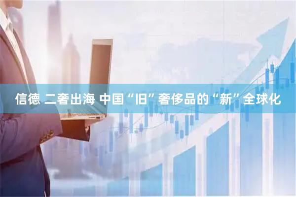 信德 二奢出海 中国“旧”奢侈品的“新”全球化