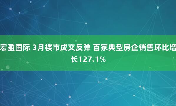 宏盈国际 3月楼市成交反弹 百家典型房企销售环比增长127.1%