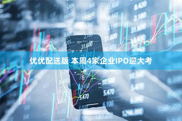 优优配送版 本周4家企业IPO迎大考