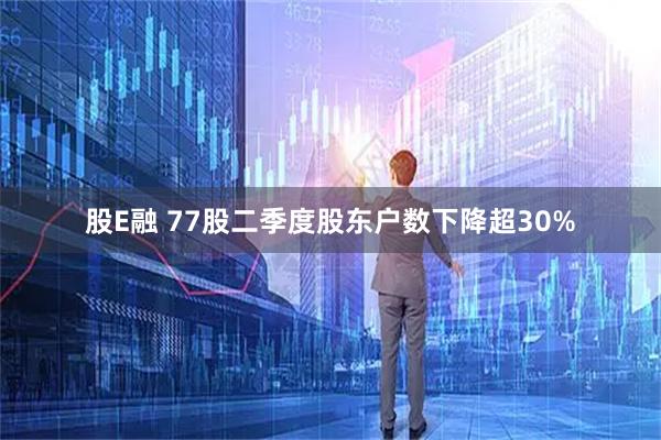 股E融 77股二季度股东户数下降超30%