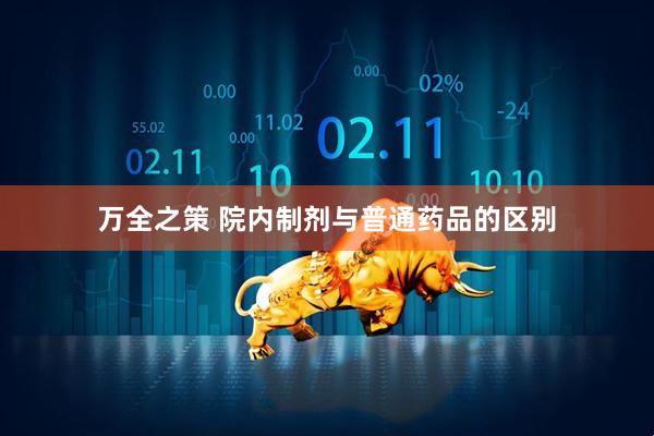 万全之策 院内制剂与普通药品的区别