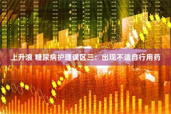 上升浪 糖尿病护理误区三：出现不适自行用药