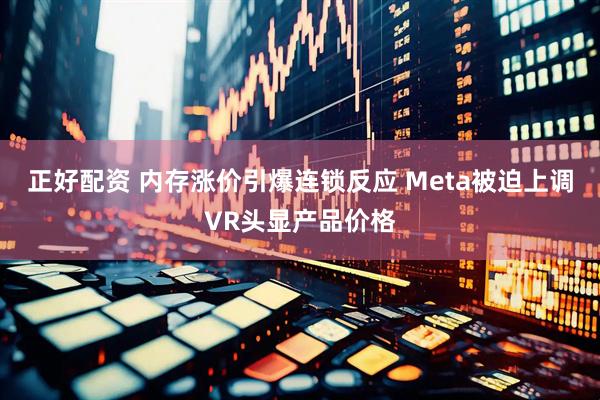 正好配资 内存涨价引爆连锁反应 Meta被迫上调VR头显产品价格