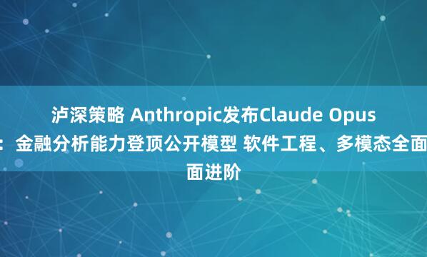 泸深策略 Anthropic发布Claude Opus 4.7：金融分析能力登顶公开模型 软件工程、多模态全面进阶