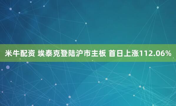 米牛配资 埃泰克登陆沪市主板 首日上涨112.06%