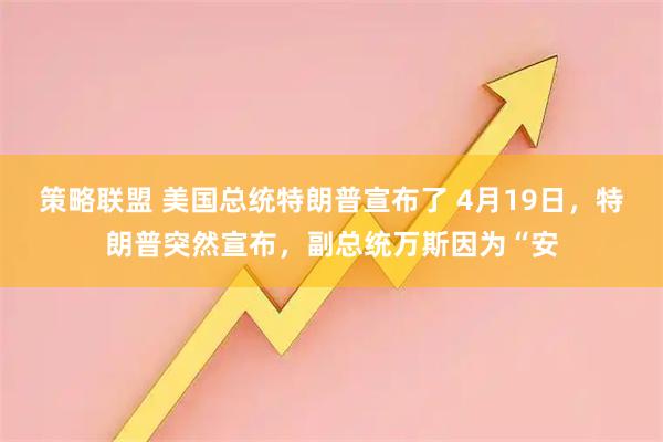 策略联盟 美国总统特朗普宣布了 4月19日，特朗普突然宣布，副总统万斯因为“安