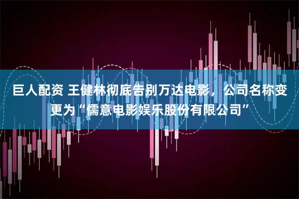 巨人配资 王健林彻底告别万达电影，公司名称变更为“儒意电影娱乐股份有限公司”