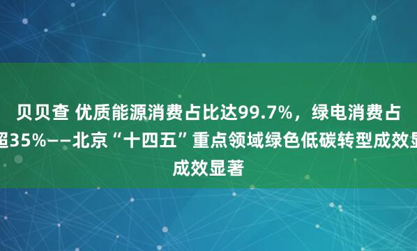 贝贝查 优质能源消费占比达99.7%，绿电消费占比超35%——北京“十四五”重点领域绿色低碳转型成效显著
